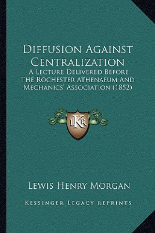 Carte Diffusion Against Centralization: A Lecture Delivered Before the Rochester Athenaeum and Mechanics' Association (1852) Lewis Henry Morgan