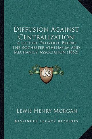 Książka Diffusion Against Centralization: A Lecture Delivered Before the Rochester Athenaeum and Mechanics' Association (1852) Lewis Henry Morgan