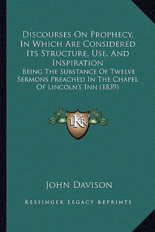 Knjiga Discourses on Prophecy, in Which Are Considered Its Structure, Use, and Inspiration: Being the Substance of Twelve Sermons Preached in the Chapel of L John Davison