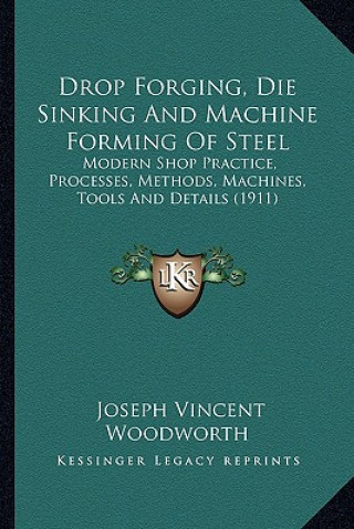 Kniha Drop Forging, Die Sinking and Machine Forming of Steel: Modern Shop Practice, Processes, Methods, Machines, Tools and Details (1911) Joseph Vincent Woodworth