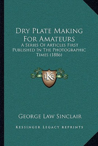 Kniha Dry Plate Making for Amateurs: A Series of Articles First Published in the Photographic Times (1886) George Law Sinclair