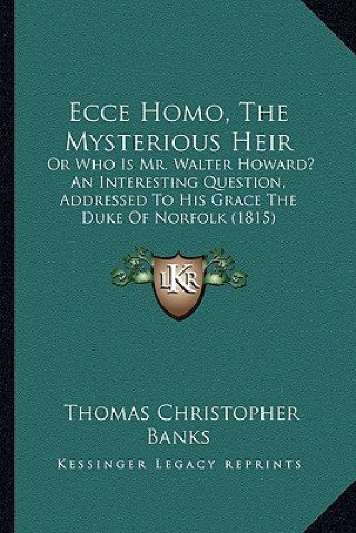 Książka Ecce Homo, The Mysterious Heir: Or Who Is Mr. Walter Howard? An Interesting Question, Addressed To His Grace The Duke Of Norfolk (1815) Thomas Christopher Banks