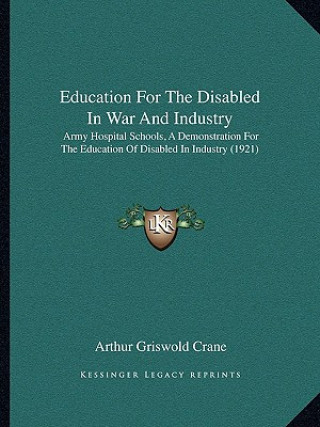 Kniha Education for the Disabled in War and Industry: Army Hospital Schools, a Demonstration for the Education of Disabled in Industry (1921) Arthur Griswold Crane