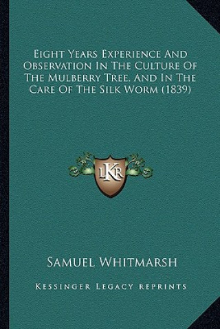 Kniha Eight Years Experience and Observation in the Culture of the Mulberry Tree, and in the Care of the Silk Worm (1839) Samuel Whitmarsh