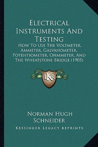 Buch Electrical Instruments and Testing: How to Use the Voltmeter, Ammeter, Galvanometer, Potentiometer, Ohmmeter, and the Wheatstone Bridge (1905) Norman Hugh Schneider