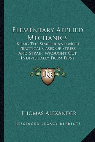 Kniha Elementary Applied Mechanics: Being the Simpler and More Practical Cases of Stress and Strain Wrought Out Individually from First Principles by Mean Thomas Alexander