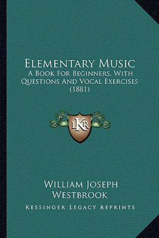 Kniha Elementary Music: A Book for Beginners, with Questions and Vocal Exercises (1881) William Joseph Westbrook