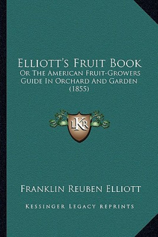 Kniha Elliott's Fruit Book: Or the American Fruit-Growers Guide in Orchard and Garden (1855) Franklin Reuben Elliott