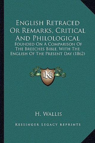 Buch English Retraced or Remarks, Critical and Philological: Founded on a Comparison of the Breeches Bible, with the English of the Present Day (1862) H. Wallis