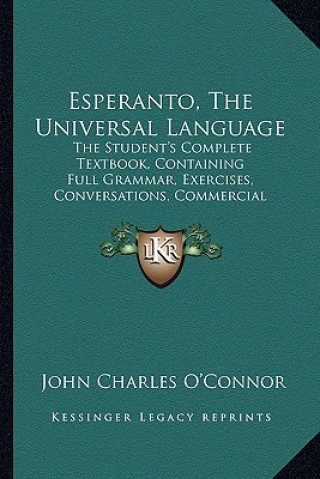 Könyv Esperanto, the Universal Language: The Student's Complete Textbook, Containing Full Grammar, Exercises, Conversations, Commercial Letters, and Two Voc John Charles O'Connor