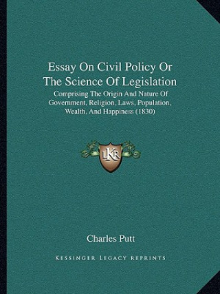 Könyv Essay on Civil Policy or the Science of Legislation: Comprising the Origin and Nature of Government, Religion, Laws, Population, Wealth, and Happiness Charles Putt