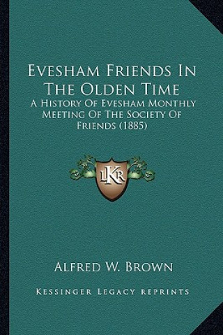 Kniha Evesham Friends In The Olden Time: A History Of Evesham Monthly Meeting Of The Society Of Friends (1885) Alfred W. Brown