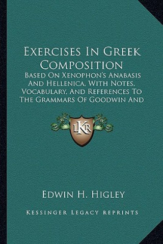 Livre Exercises in Greek Composition: Based on Xenophon's Anabasis and Hellenica, with Notes, Vocabulary, and References to the Grammars of Goodwin and Hadl Edwin H. Higley