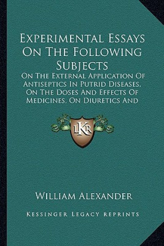 Kniha Experimental Essays on the Following Subjects: On the External Application of Antiseptics in Putrid Diseases, on the Doses and Effects of Medicines, o William Alexander