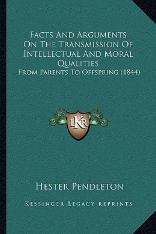 Kniha Facts and Arguments on the Transmission of Intellectual and Moral Qualities: From Parents to Offspring (1844) Hester Pendleton