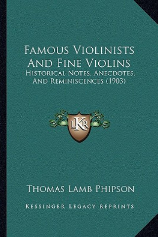 Könyv Famous Violinists and Fine Violins: Historical Notes, Anecdotes, and Reminiscences (1903) Thomas Lamb Phipson