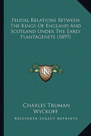 Libro Feudal Relations Between the Kings of England and Scotland Under the Early Plantagenets (1897) Charles Truman Wyckoff