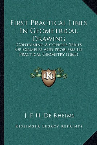 Knjiga First Practical Lines in Geometrical Drawing: Containing a Copious Series of Examples and Problems in Practical Geometry (1865) J. F. H. De Rheims