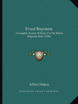 Kniha Fixed Bayonets: A Complete System of Fence for the British Magazine Rifle (1890) Alfred Hutton