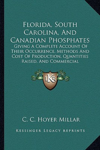 Kniha Florida, South Carolina, and Canadian Phosphates: Giving a Complete Account of Their Occurrence, Methods and Cost of Production, Quantities Raised, an C. C. Hoyer Millar