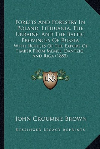 Książka Forests and Forestry in Poland, Lithuania, the Ukraine, and the Baltic Provinces of Russia: With Notices of the Export of Timber from Memel, Dantzig, John Croumbie Brown