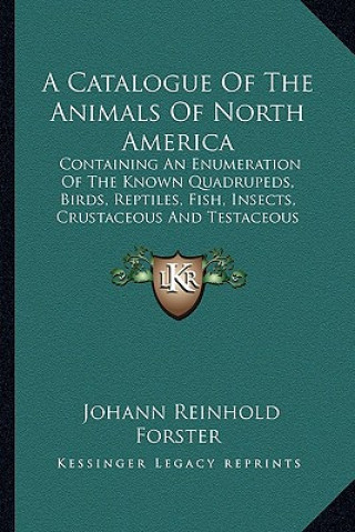 Knjiga A Catalogue of the Animals of North America: Containing an Enumeration of the Known Quadrupeds, Birds, Reptiles, Fish, Insects, Crustaceous and Testac Johann Reinhold Forster