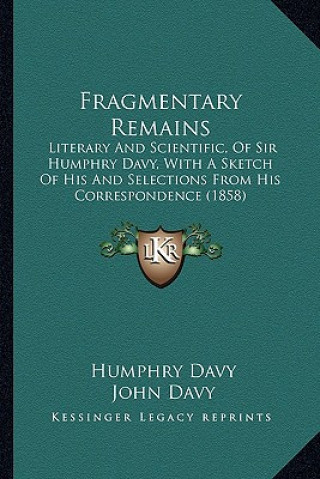 Kniha Fragmentary Remains: Literary and Scientific, of Sir Humphry Davy, with a Sketch of His and Selections from His Correspondence (1858) Humphry Davy