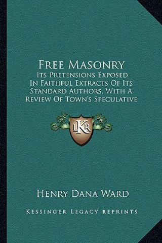 Книга Free Masonry: Its Pretensions Exposed in Faithful Extracts of Its Standard Authors, with a Review of Town's Speculative Masonry (182 Henry Dana Ward