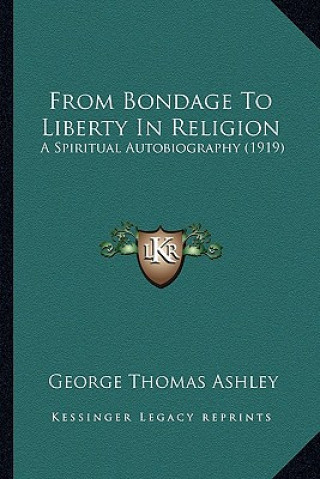 Kniha From Bondage to Liberty in Religion: A Spiritual Autobiography (1919) George Thomas Ashley