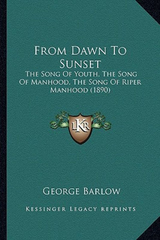 Kniha From Dawn to Sunset: The Song of Youth, the Song of Manhood, the Song of Riper Manhood (1890) George Barlow