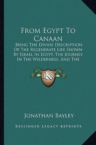 Kniha From Egypt to Canaan: Being the Divine Description of the Regenerate Life Shown by Israel in Egypt, the Journey in the Wilderness, and the C Jonathan Bayley