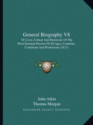 Libro General Biography V8: Or Lives, Critical and Historical, of the Most Eminent Persons of All Ages, Countries, Conditions and Professions (181 John Aikin