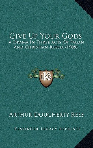 Kniha Give Up Your Gods: A Drama in Three Acts of Pagan and Christian Russia (1908) Arthur Dougherty Rees