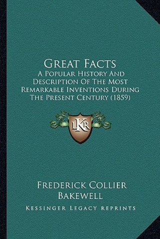 Kniha Great Facts: A Popular History And Description Of The Most Remarkable Inventions During The Present Century (1859) Frederick Collier Bakewell