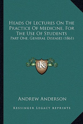 Kniha Heads of Lectures on the Practice of Medicine, for the Use of Students: Part One, General Diseases (1861) Andrew Anderson