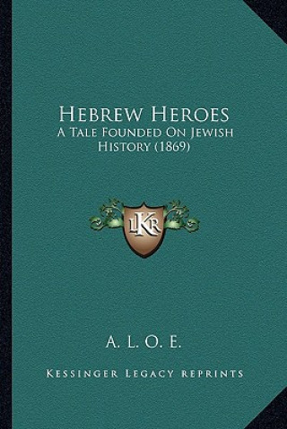 Kniha Hebrew Heroes: A Tale Founded On Jewish History (1869) A. L. O. E.