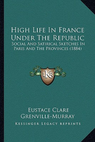 Carte High Life in France Under the Republic: Social and Satirical Sketches in Paris and the Provinces (1884) Eustace Clare Grenville-Murray