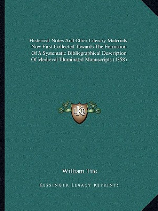 Kniha Historical Notes and Other Literary Materials, Now First Collected Towards the Formation of a Systematic Bibliographical Description of Medieval Illum William Tite