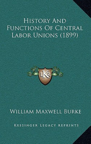 Kniha History And Functions Of Central Labor Unions (1899) William Maxwell Burke