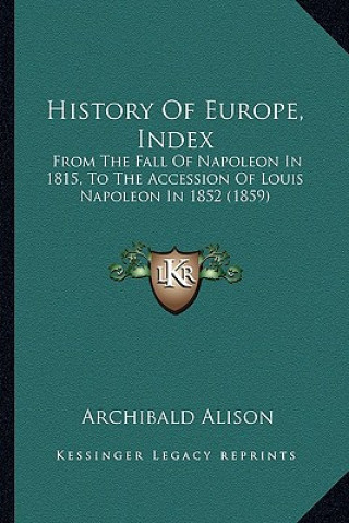 Kniha History Of Europe, Index: From The Fall Of Napoleon In 1815, To The Accession Of Louis Napoleon In 1852 (1859) Archibald Alison