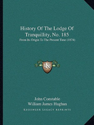 Kniha History Of The Lodge Of Tranquillity, No. 185: From Its Origin To The Present Time (1874) John Constable