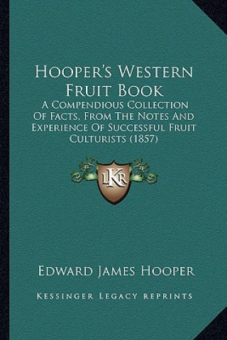 Knjiga Hooper's Western Fruit Book: A Compendious Collection of Facts, from the Notes and Experience of Successful Fruit Culturists (1857) Edward James Hooper