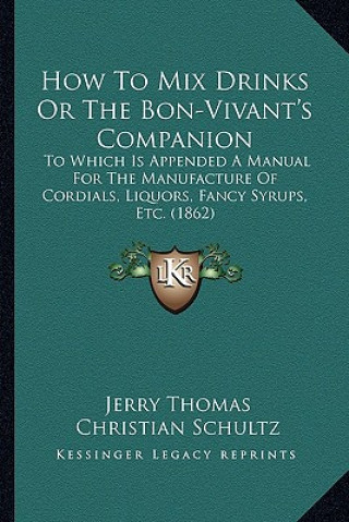 Kniha How to Mix Drinks or the Bon-Vivant's Companion: To Which Is Appended a Manual for the Manufacture of Cordials, Liquors, Fancy Syrups, Etc. (1862) Jerry Thomas
