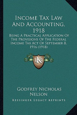 Könyv Income Tax Law and Accounting, 1918: Being a Practical Application of the Provisions of the Federal Income Tax Act of September 8, 1916 (1918) Godfrey Nicholas Nelson