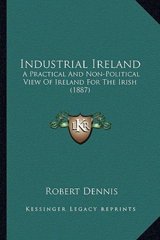 Könyv Industrial Ireland: A Practical and Non-Political View of Ireland for the Irish (1887) Robert Dennis