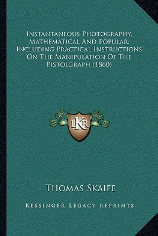 Kniha Instantaneous Photography, Mathematical and Popular; Including Practical Instructions on the Manipulation of the Pistolgraph (1860) Thomas Skaife
