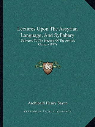 Kniha Lectures Upon the Assyrian Language, and Syllabary: Delivered to the Students of the Archaic Classes (1877) Archibald Henry Sayce