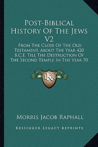 Kniha Post-Biblical History Of The Jews V2: From The Close Of The Old Testament, About The Year 420 B.C.E. Till The Destruction Of The Second Temple In The Morris Jacob Raphall