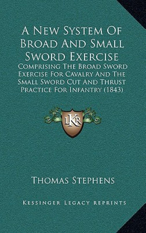 Carte A New System of Broad and Small Sword Exercise: Comprising the Broad Sword Exercise for Cavalry and the Small Sword Cut and Thrust Practice for Infant Thomas Stephens