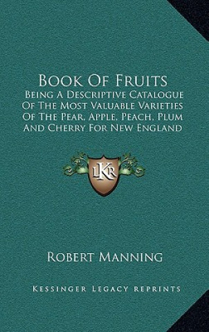 Книга Book of Fruits: Being a Descriptive Catalogue of the Most Valuable Varieties of the Pear, Apple, Peach, Plum and Cherry for New Englan Robert Manning